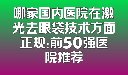 哪家国内医院在激光去眼袋技术方面正规：前50强医院推荐