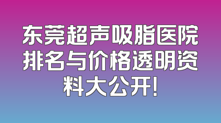 东莞超声吸脂医院排名与价格透明资料大公开！