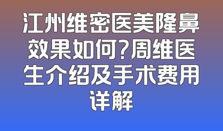 江州维密医美隆鼻效果如何？周维医生介绍及手术费用详解