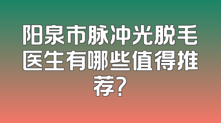 阳泉市脉冲光脱毛医生有哪些值得推荐？