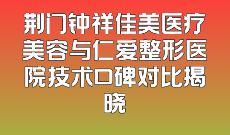 荆门钟祥佳美医疗美容与仁爱整形医院技术口碑对比揭晓