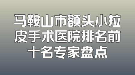 马鞍山市额头小拉皮手术医院排名前十名专家盘点