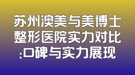 苏州澳美与美博士整形医院实力对比：口碑与实力展现