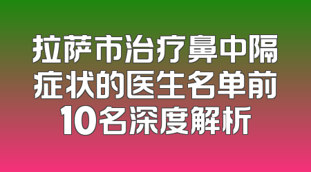 拉萨市治疗鼻中隔症状的医生名单前10名深度解析