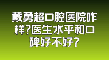 戴勇超口腔医院咋样？医生水平和口碑好不好？