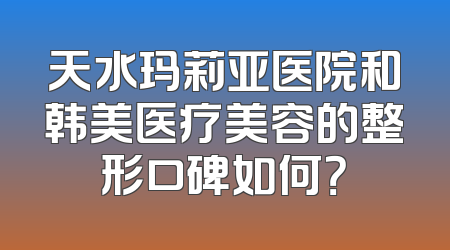 天水玛莉亚医院和韩美医疗美容的整形口碑如何？