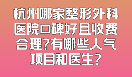 杭州哪家整形外科医院口碑好且收费合理？有哪些人气项目和医生？