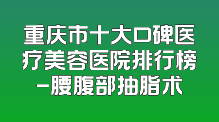 重庆市十大口碑医疗美容医院排行榜-腰腹部抽脂术
