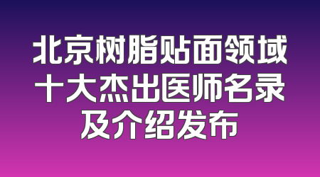 北京树脂贴面领域十大杰出医师名录及介绍发布