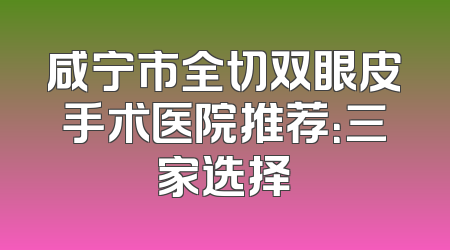咸宁市全切双眼皮手术医院推荐：三家选择