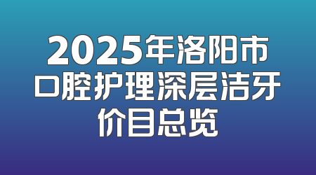 2025年洛阳市口腔护理深层洁牙价目总览