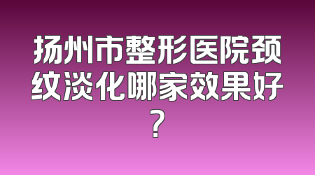 扬州市整形医院颈纹淡化哪家效果好？