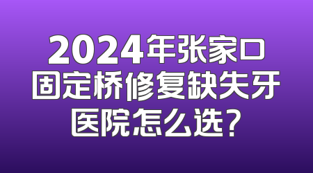 2024年张家口固定桥修复缺失牙医院怎么选？