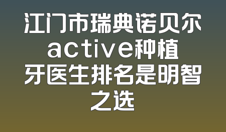 江门市瑞典诺贝尔active种植牙医生排名是明智之选