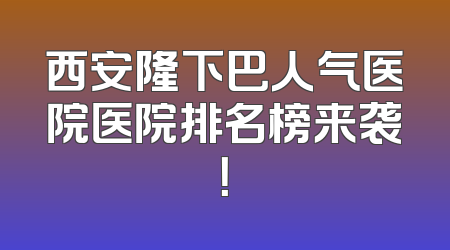 西安隆下巴人气医院医院排名榜来袭！