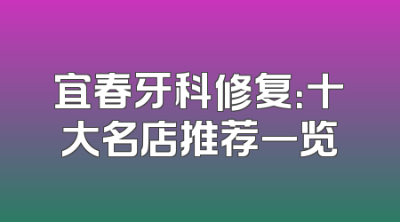 宜春牙科修复：十大名店推荐一览