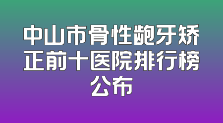 中山市骨性龅牙矫正前十医院排行榜公布