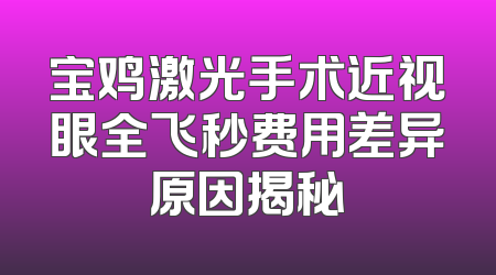 宝鸡激光手术近视眼全飞秒费用差异原因揭秘
