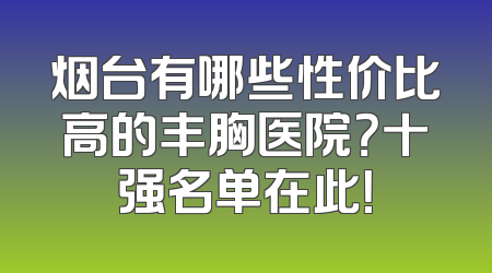 烟台有哪些性价比高的丰胸医院？十强名单在此！