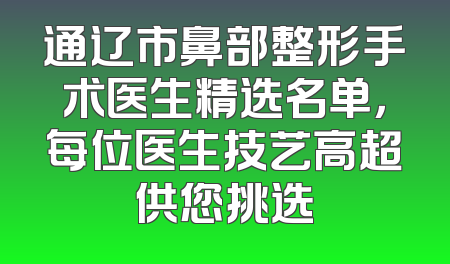 通辽市鼻部整形手术医生精选名单，每位医生技艺高超供您挑选