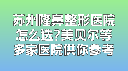 苏州隆鼻整形医院怎么选？美贝尔等多家医院供你参考