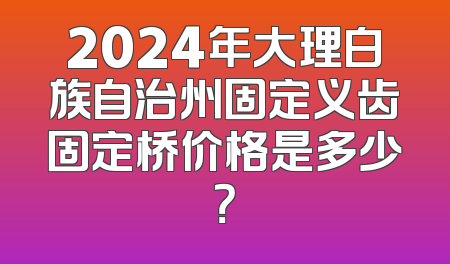 2024年大理白族自治州固定义齿固定桥价格是多少？
