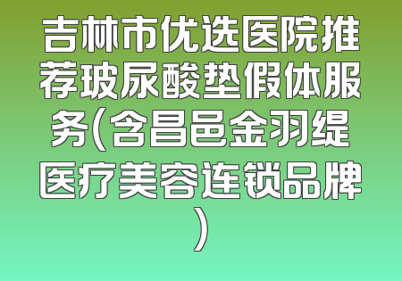 吉林市优选医院推荐玻尿酸垫假体服务（含昌邑金羽缇医疗美容连锁品牌）