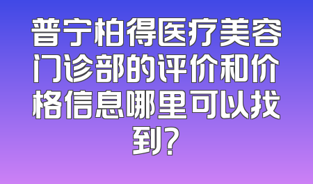 普宁柏得医疗美容门诊部的评价和价格信息哪里可以找到？