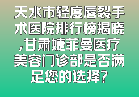 天水市轻度唇裂手术医院排行榜揭晓，甘肃婕菲曼医疗美容门诊部是否满足您的选择？