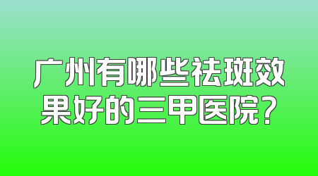 广州有哪些祛斑效果好的三甲医院？