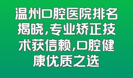 温州口腔医院排名揭晓，专业矫正技术获信赖，口腔健康优质之选