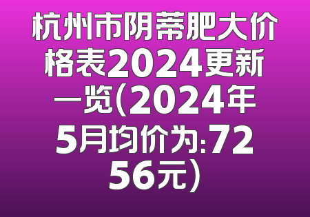 杭州市阴蒂肥大价格表2024更新一览(2024年5月均价为：7256元）