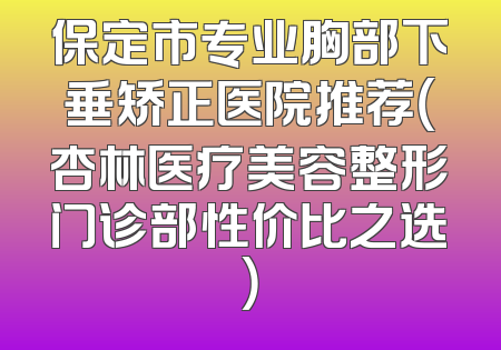 保定市专业胸部下垂矫正医院推荐（杏林医疗美容整形门诊部性价比之选）