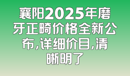 襄阳2025年磨牙正畸价格全新公布，详细价目，清晰明了