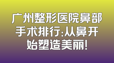 广州整形医院鼻部手术排行：从鼻开始塑造美丽！