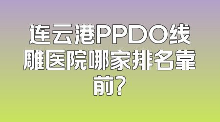 连云港PPDO线雕医院哪家排名靠前？