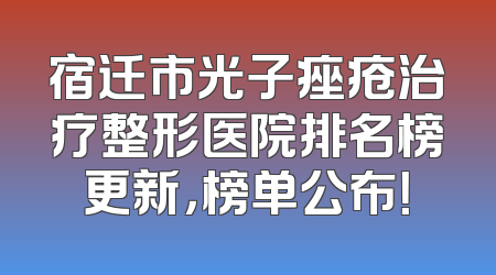 宿迁市光子痤疮治疗整形医院排名榜更新，榜单公布！