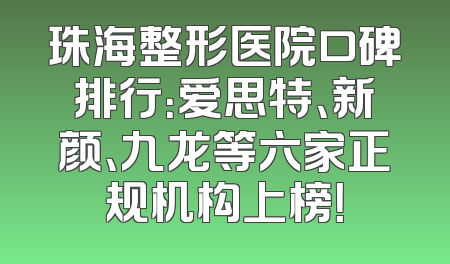 珠海整形医院口碑排行：爱思特、新颜、九龙等六家正规机构上榜！