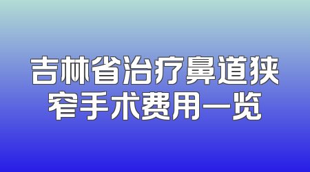 吉林省治疗鼻道狭窄手术费用一览