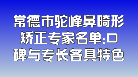常德市驼峰鼻畸形矫正专家名单：口碑与专长各具特色