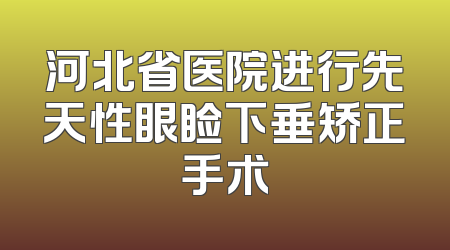 河北省医院进行先天性眼睑下垂矫正手术