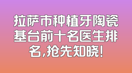 拉萨市种植牙陶瓷基台前十名医生排名，抢先知晓！