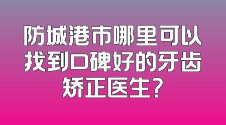 防城港市哪里可以找到口碑好的牙齿矫正医生？