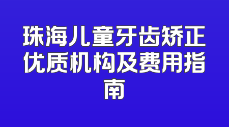 珠海儿童牙齿矫正优质机构及费用指南