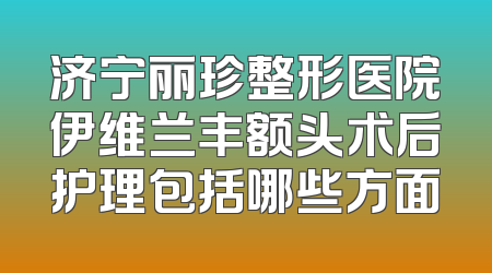 济宁丽珍整形医院伊维兰丰额头术后护理包括哪些方面