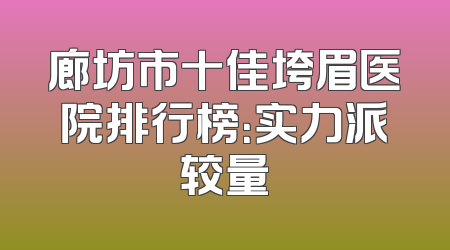 廊坊市十佳垮眉医院排行榜：实力派较量