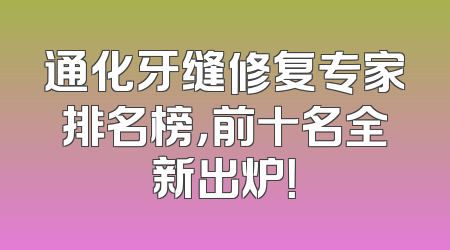 通化牙缝修复专家排名榜，前十名全新出炉！