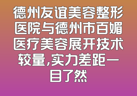 德州友谊美容整形医院与德州市百媚医疗美容展开技术较量，实力差距一目了然