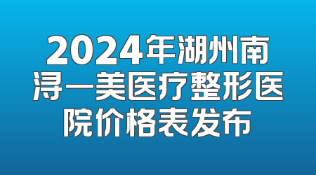 2024年湖州南浔一美医疗整形医院价格表发布