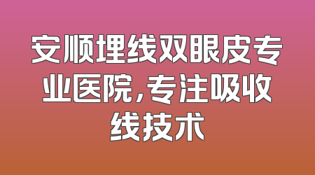 安顺埋线双眼皮专业医院，专注吸收线技术
